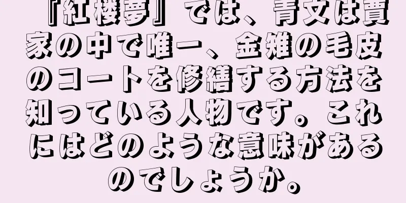 『紅楼夢』では、青文は賈家の中で唯一、金雉の毛皮のコートを修繕する方法を知っている人物です。これにはどのような意味があるのでしょうか。