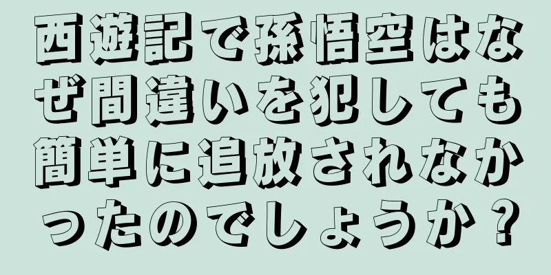 西遊記で孫悟空はなぜ間違いを犯しても簡単に追放されなかったのでしょうか？