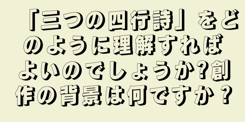 「三つの四行詩」をどのように理解すればよいのでしょうか?創作の背景は何ですか？