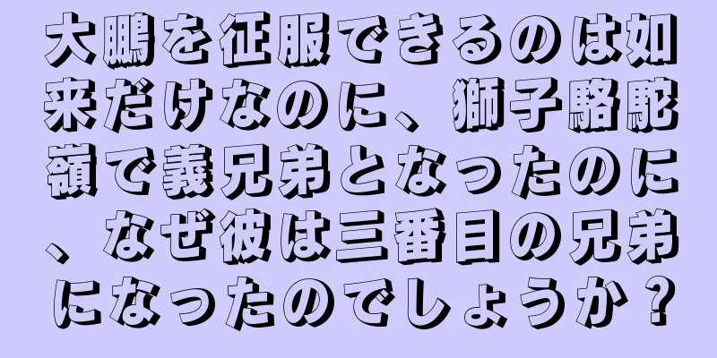大鵬を征服できるのは如来だけなのに、獅子駱駝嶺で義兄弟となったのに、なぜ彼は三番目の兄弟になったのでしょうか？