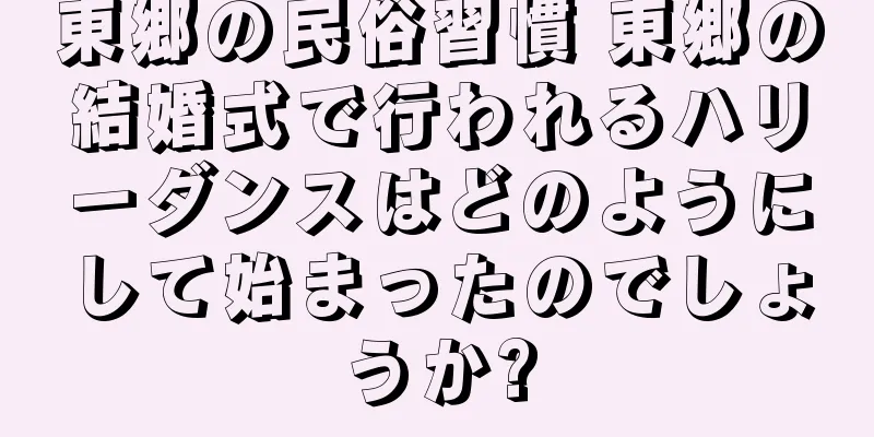 東郷の民俗習慣 東郷の結婚式で行われるハリーダンスはどのようにして始まったのでしょうか?