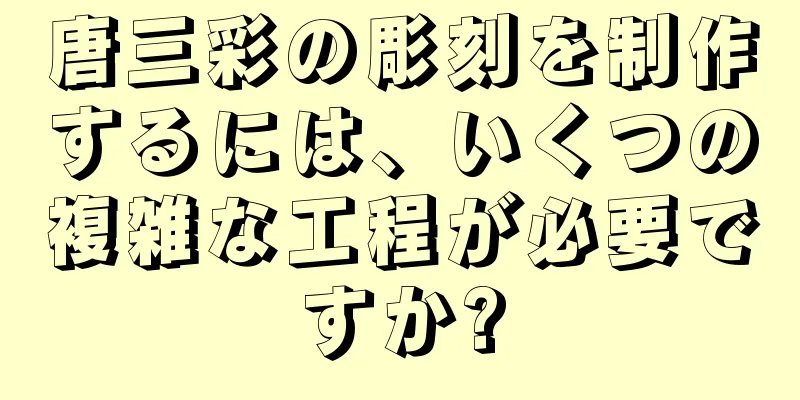 唐三彩の彫刻を制作するには、いくつの複雑な工程が必要ですか?