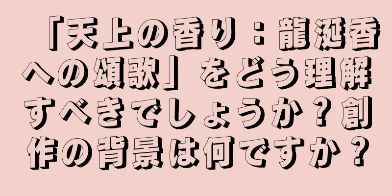 「天上の香り：龍涎香への頌歌」をどう理解すべきでしょうか？創作の背景は何ですか？