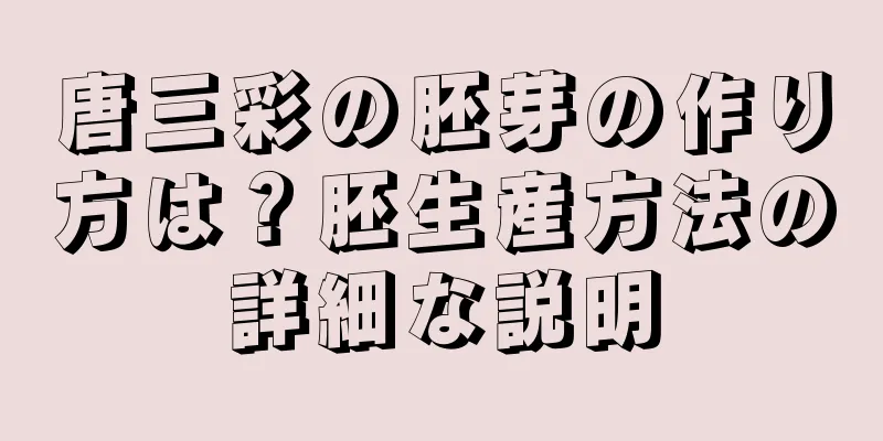 唐三彩の胚芽の作り方は？胚生産方法の詳細な説明