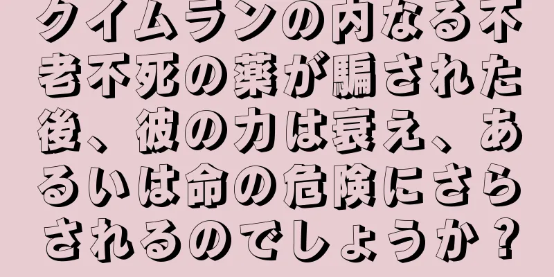 クイムランの内なる不老不死の薬が騙された後、彼の力は衰え、あるいは命の危険にさらされるのでしょうか？