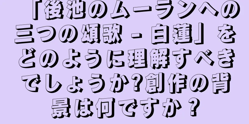 「後池のムーランへの三つの頌歌 - 白蓮」をどのように理解すべきでしょうか?創作の背景は何ですか？