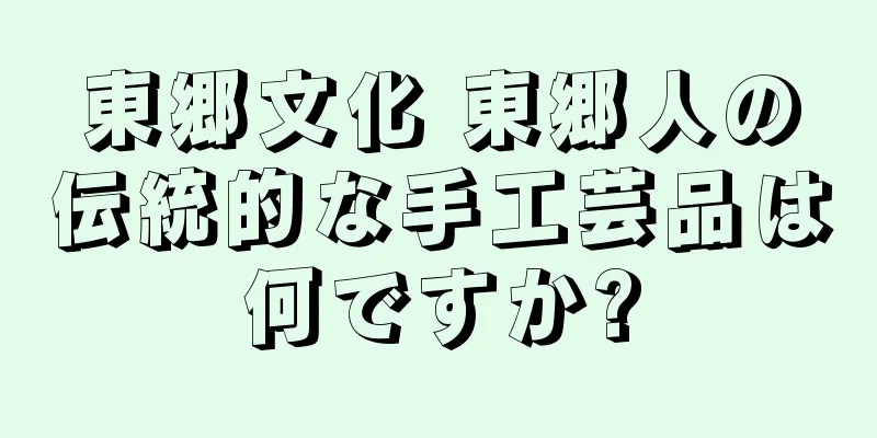 東郷文化 東郷人の伝統的な手工芸品は何ですか?