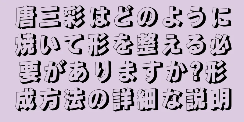 唐三彩はどのように焼いて形を整える必要がありますか?形成方法の詳細な説明
