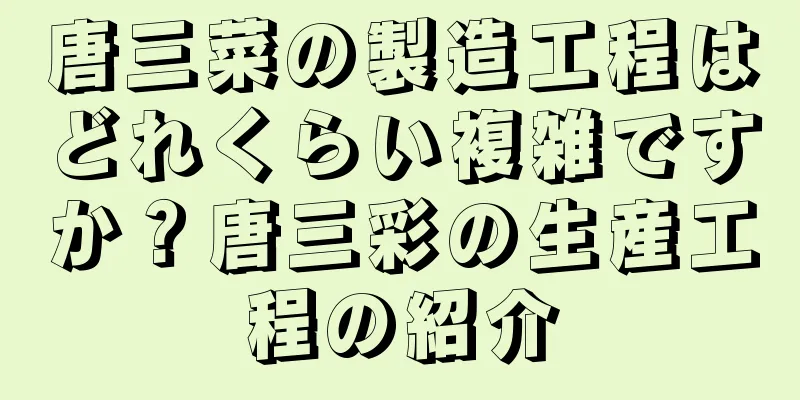 唐三菜の製造工程はどれくらい複雑ですか？唐三彩の生産工程の紹介