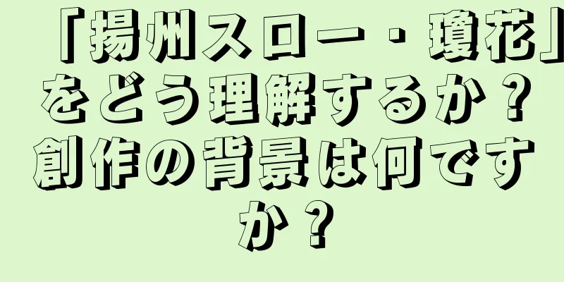 「揚州スロー・瓊花」をどう理解するか？創作の背景は何ですか？