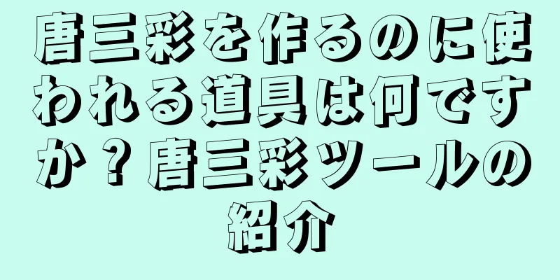 唐三彩を作るのに使われる道具は何ですか？唐三彩ツールの紹介