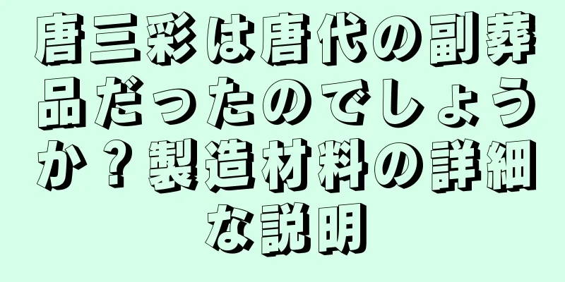 唐三彩は唐代の副葬品だったのでしょうか？製造材料の詳細な説明