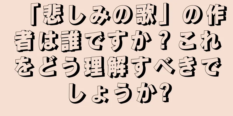 「悲しみの歌」の作者は誰ですか？これをどう理解すべきでしょうか?