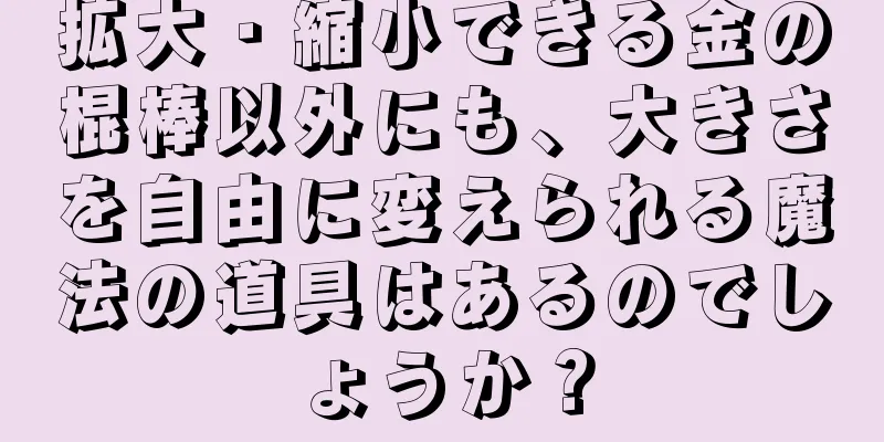 拡大・縮小できる金の棍棒以外にも、大きさを自由に変えられる魔法の道具はあるのでしょうか？