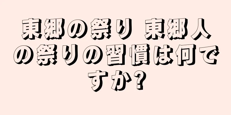 東郷の祭り 東郷人の祭りの習慣は何ですか?