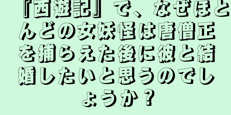 『西遊記』で、なぜほとんどの女妖怪は唐僧正を捕らえた後に彼と結婚したいと思うのでしょうか？