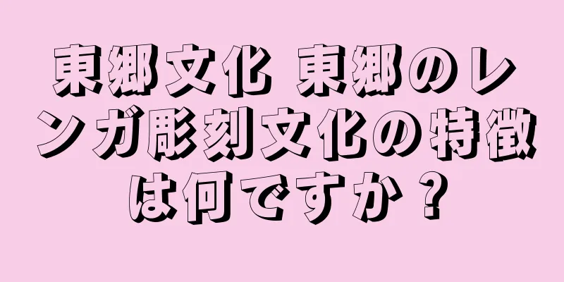東郷文化 東郷のレンガ彫刻文化の特徴は何ですか？