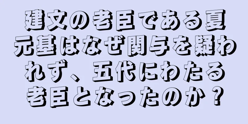 建文の老臣である夏元基はなぜ関与を疑われず、五代にわたる老臣となったのか？
