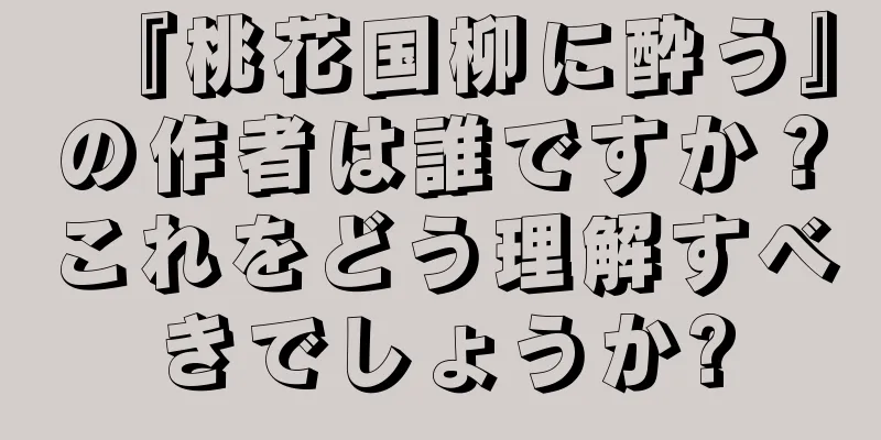 『桃花国柳に酔う』の作者は誰ですか？これをどう理解すべきでしょうか?