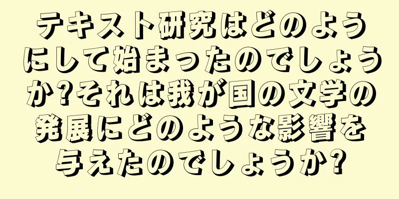 テキスト研究はどのようにして始まったのでしょうか?それは我が国の文学の発展にどのような影響を与えたのでしょうか?