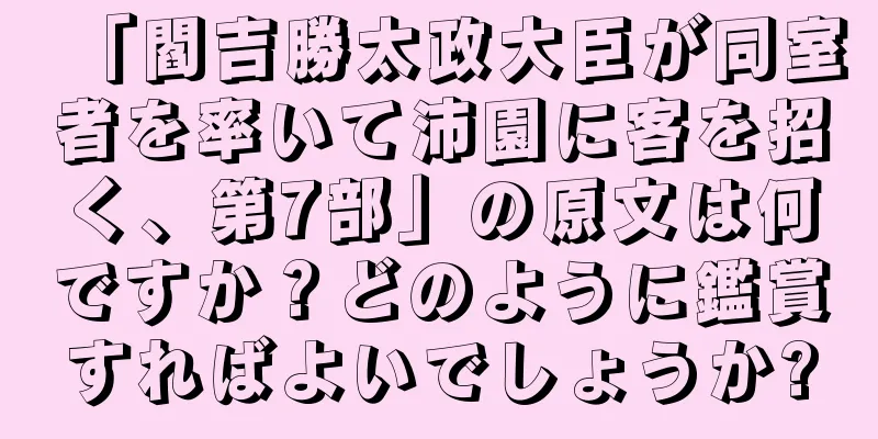 「閻吉勝太政大臣が同室者を率いて沛園に客を招く、第7部」の原文は何ですか？どのように鑑賞すればよいでしょうか?