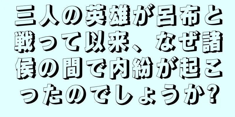 三人の英雄が呂布と戦って以来、なぜ諸侯の間で内紛が起こったのでしょうか?