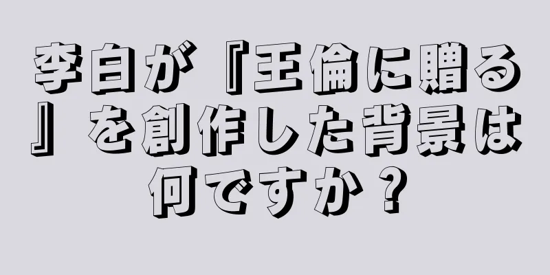 李白が『王倫に贈る』を創作した背景は何ですか？