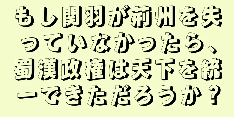 もし関羽が荊州を失っていなかったら、蜀漢政権は天下を統一できただろうか？