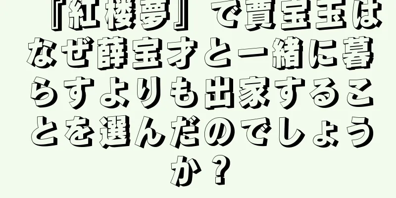 『紅楼夢』で賈宝玉はなぜ薛宝才と一緒に暮らすよりも出家することを選んだのでしょうか？