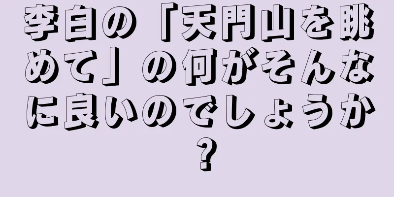 李白の「天門山を眺めて」の何がそんなに良いのでしょうか？