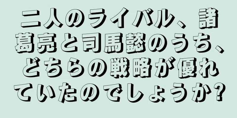 二人のライバル、諸葛亮と司馬懿のうち、どちらの戦略が優れていたのでしょうか?