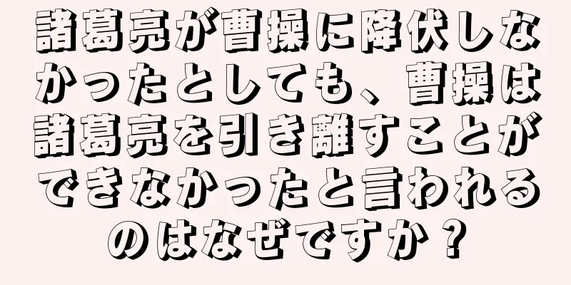 諸葛亮が曹操に降伏しなかったとしても、曹操は諸葛亮を引き離すことができなかったと言われるのはなぜですか？