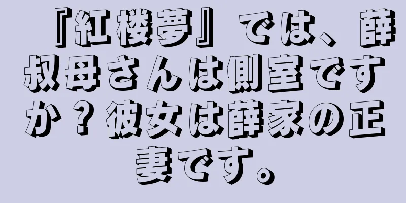 『紅楼夢』では、薛叔母さんは側室ですか？彼女は薛家の正妻です。