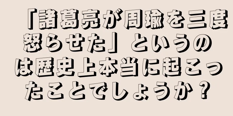 「諸葛亮が周瑜を三度怒らせた」というのは歴史上本当に起こったことでしょうか？