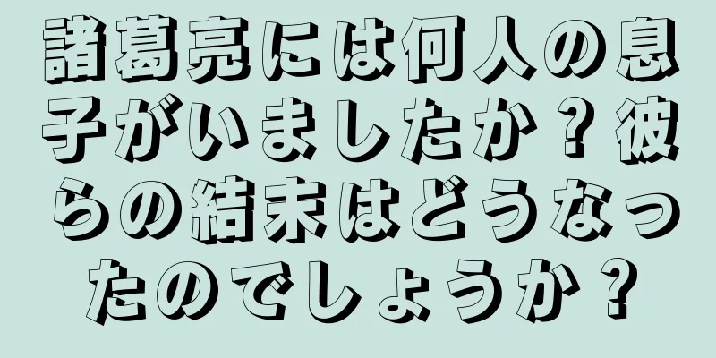 諸葛亮には何人の息子がいましたか？彼らの結末はどうなったのでしょうか？