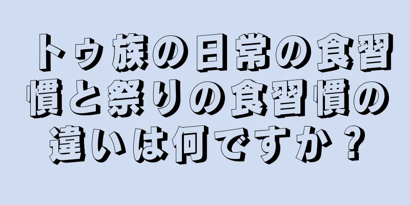 トゥ族の日常の食習慣と祭りの食習慣の違いは何ですか？