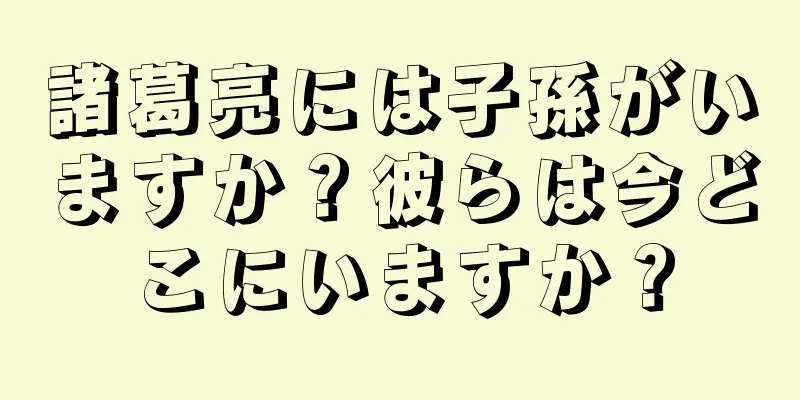 諸葛亮には子孫がいますか？彼らは今どこにいますか？