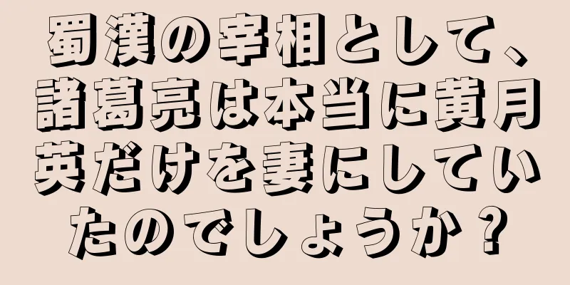 蜀漢の宰相として、諸葛亮は本当に黄月英だけを妻にしていたのでしょうか？