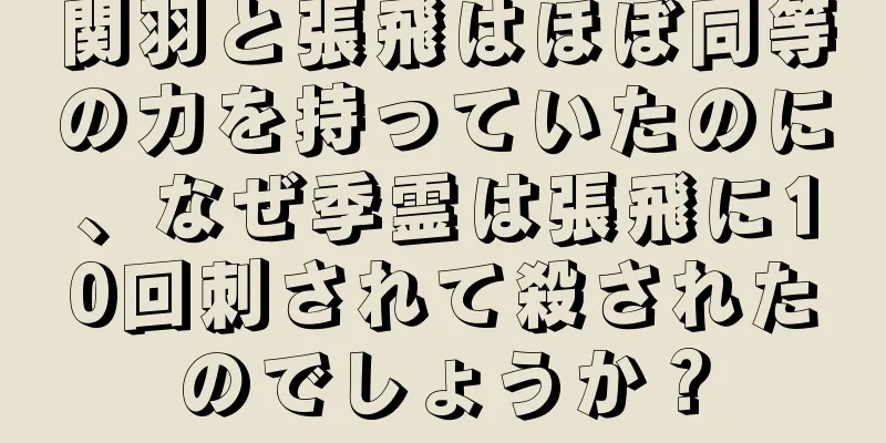 関羽と張飛はほぼ同等の力を持っていたのに、なぜ季霊は張飛に10回刺されて殺されたのでしょうか？