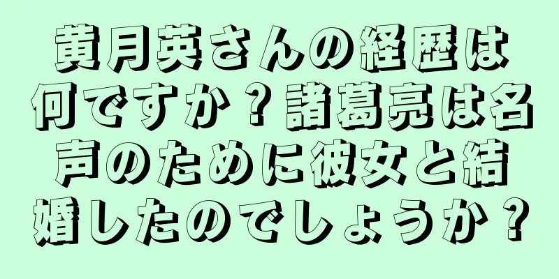 黄月英さんの経歴は何ですか？諸葛亮は名声のために彼女と結婚したのでしょうか？