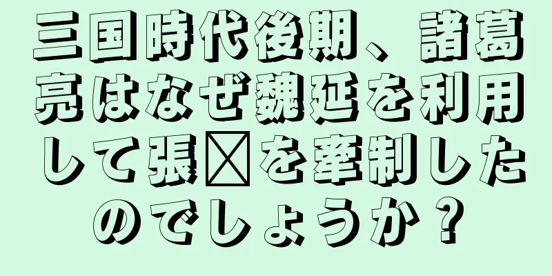 三国時代後期、諸葛亮はなぜ魏延を利用して張郃を牽制したのでしょうか？