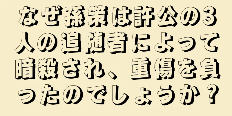 なぜ孫策は許公の3人の追随者によって暗殺され、重傷を負ったのでしょうか？