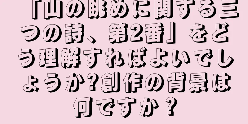 「山の眺めに関する三つの詩、第2番」をどう理解すればよいでしょうか?創作の背景は何ですか？