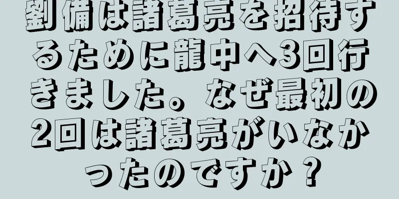 劉備は諸葛亮を招待するために龍中へ3回行きました。なぜ最初の2回は諸葛亮がいなかったのですか？
