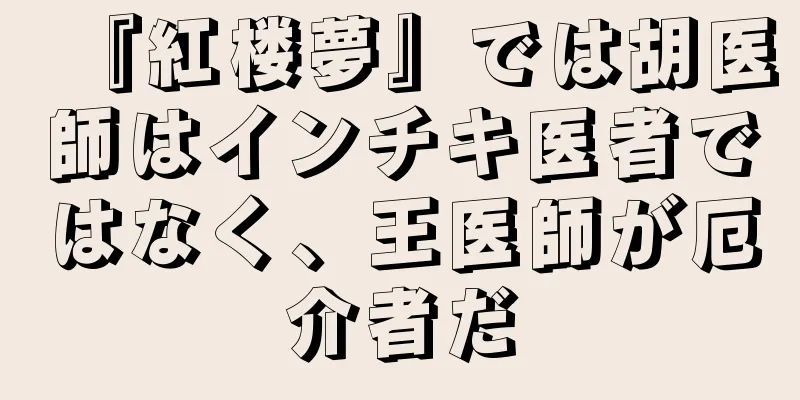 『紅楼夢』では胡医師はインチキ医者ではなく、王医師が厄介者だ