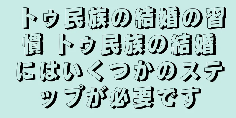 トゥ民族の結婚の習慣 トゥ民族の結婚にはいくつかのステップが必要です