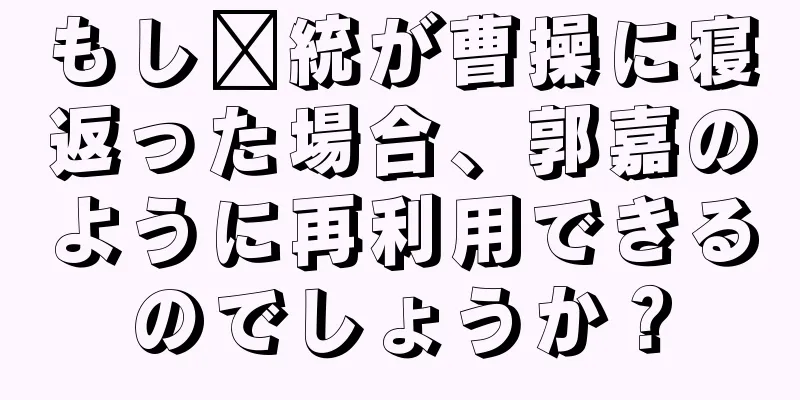 もし龐統が曹操に寝返った場合、郭嘉のように再利用できるのでしょうか？