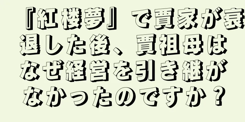 『紅楼夢』で賈家が衰退した後、賈祖母はなぜ経営を引き継がなかったのですか？