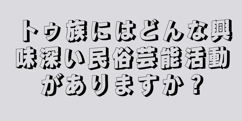 トゥ族にはどんな興味深い民俗芸能活動がありますか？