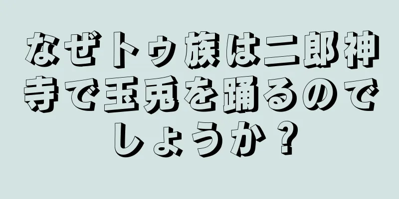 なぜトゥ族は二郎神寺で玉兎を踊るのでしょうか？